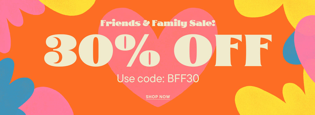 Friends and Family Sale! 30% off, use code: BFF30